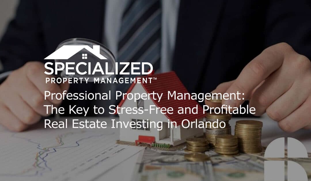 Professional Property Management: The Key to Stress-Free and Profitable Real Estate Investing in Orlando